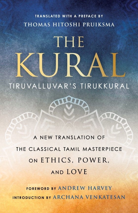 THE KURAL: Tiruvalluvar's Tirukkural, a new translation of the classical Tamil masterpiece on ethics, power, and love, translated with a preface by Thomas Hitoshi Pruiksma, foreword by Andrew Harvey, introduction by Archana Venkatesan
