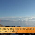 Right here the sea of love and no vessel / To cross it safely