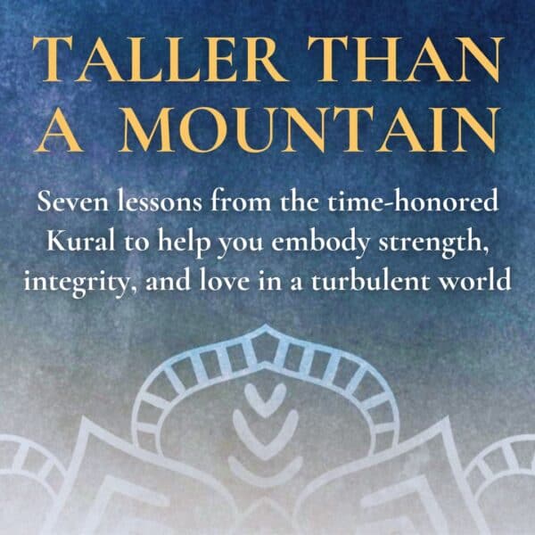 Taller Than A Mountain: Seven lessons from the time-honored Kural to help you embody strength, integrity, and love in a turbulent world